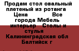 Продам стол овальный плетеный из ротанга › Цена ­ 48 650 - Все города Мебель, интерьер » Столы и стулья   . Калининградская обл.,Балтийск г.